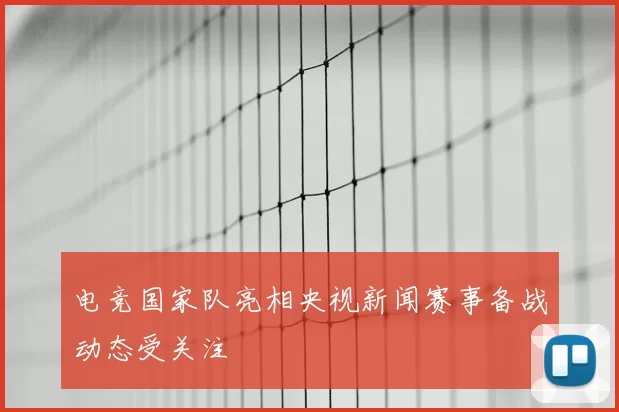 电竞国家队亮相央视新闻赛事备战动态受关注