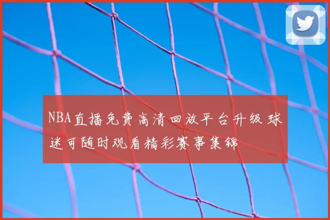 NBA直播免费高清回放平台升级 球迷可随时观看精彩赛事集锦