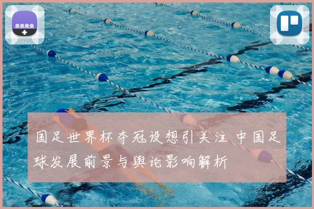 国足世界杯夺冠设想引关注 中国足球发展前景与舆论影响解析