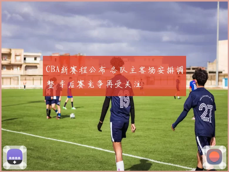 CBA新赛程公布 各队主客场安排调整 季后赛竞争再受关注