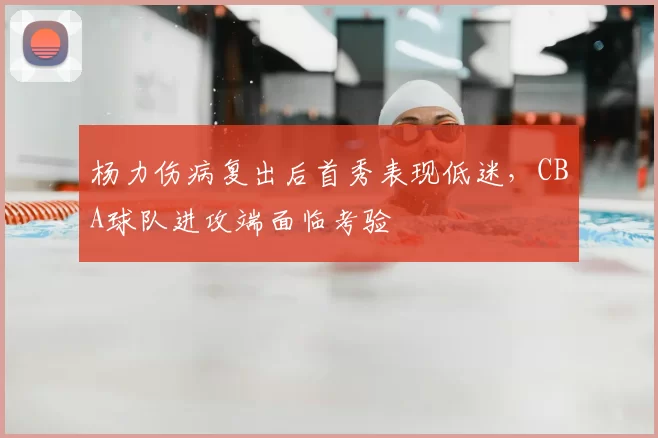 杨力伤病复出后首秀表现低迷,CBA球队进攻端面临考验