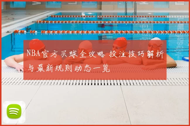 NBA官方买球全攻略 投注技巧解析与最新规则动态一览
