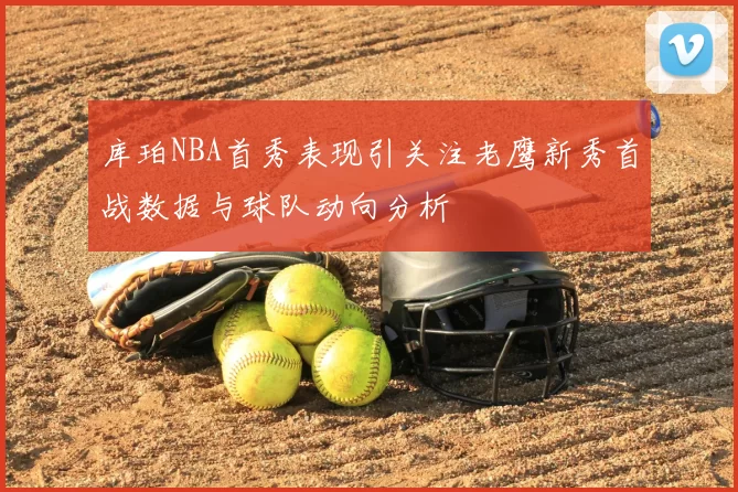 库珀NBA首秀表现引关注老鹰新秀首战数据与球队动向分析