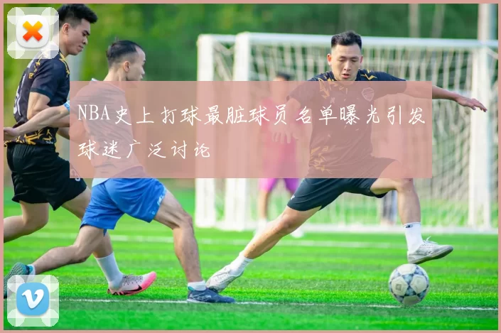 NBA史上打球最脏球员名单曝光引发球迷广泛讨论