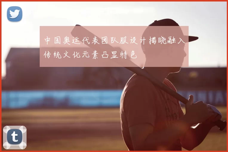 中国奥运代表团队服设计揭晓融入传统文化元素凸显特色