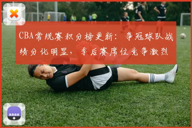 CBA常规赛积分榜更新：争冠球队战绩分化明显，季后赛席位竞争激烈