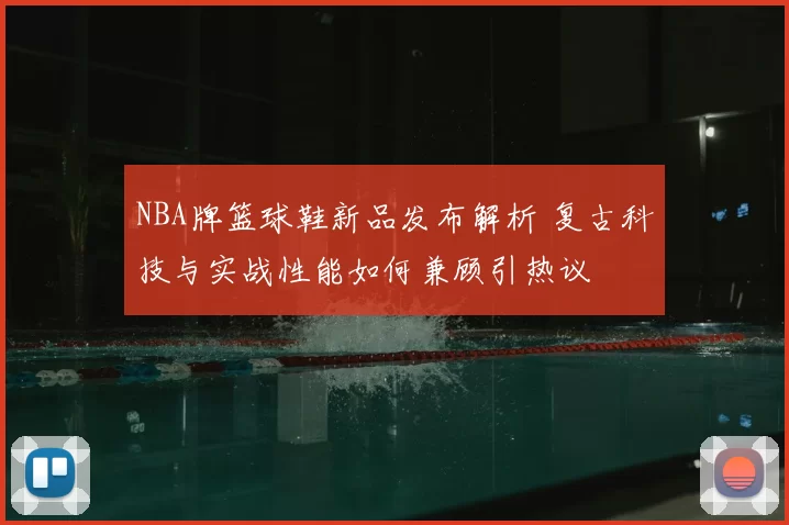 NBA牌篮球鞋新品发布解析 复古科技与实战性能如何兼顾引热议