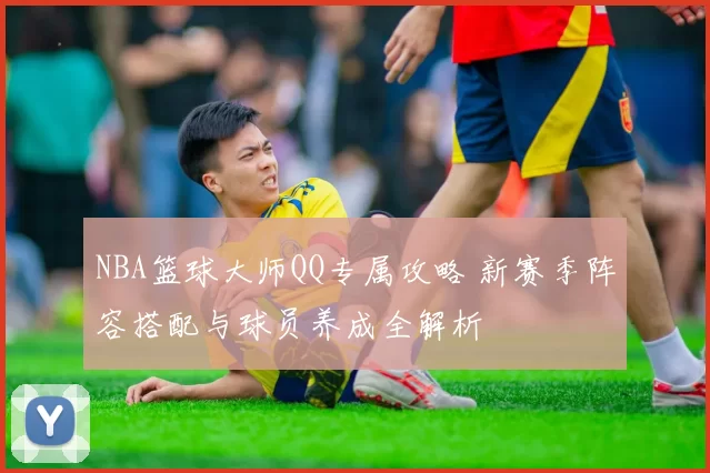 NBA篮球大师QQ专属攻略 新赛季阵容搭配与球员养成全解析