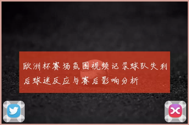 欧洲杯赛场氛围视频记录球队失利后球迷反应与赛后影响分析