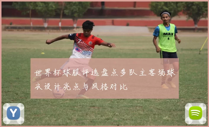 世界杯球服评选盘点多队主客场球衣设计亮点与风格对比