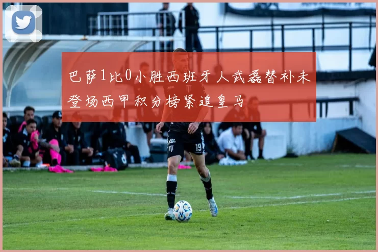 巴萨1比0小胜西班牙人武磊替补未登场西甲积分榜紧追皇马