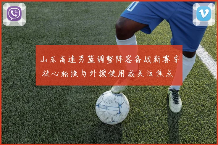 山东高速男篮调整阵容备战新赛季 核心轮换与外援使用成关注焦点