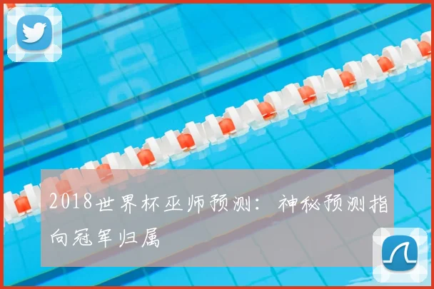 2018世界杯巫师预测:神秘预测指向冠军归属