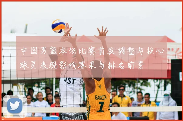 中国男篮本场比赛首发调整与核心球员表现影响赛果与排名前景