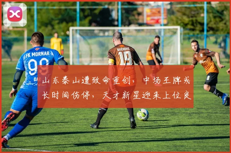 山东泰山遭致命重创，中场王牌或长时间伤停，天才新星迎来上位良机